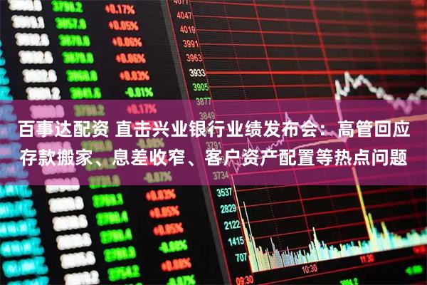 百事达配资 直击兴业银行业绩发布会：高管回应存款搬家、息差收窄、客户资产配置等热点问题