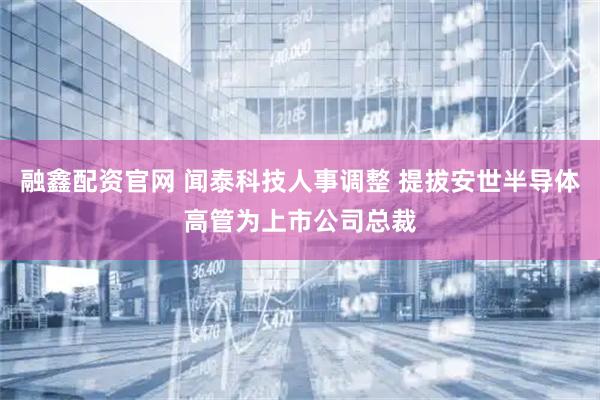 融鑫配资官网 闻泰科技人事调整 提拔安世半导体高管为上市公司总裁