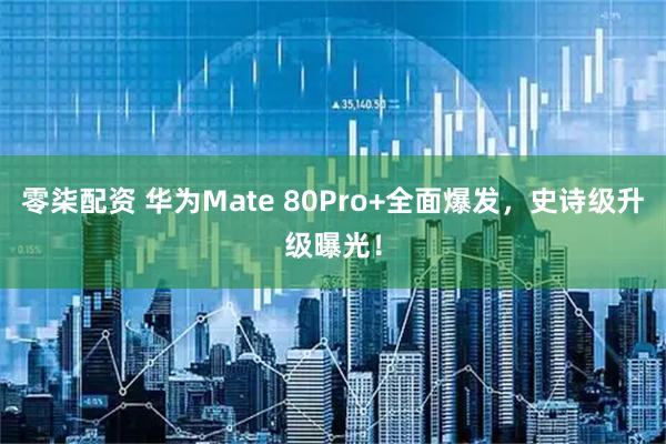 零柒配资 华为Mate 80Pro+全面爆发，史诗级升级曝光！