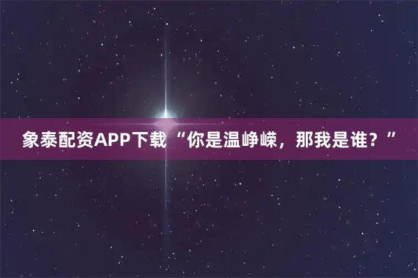 象泰配资APP下载 “你是温峥嵘，那我是谁？”