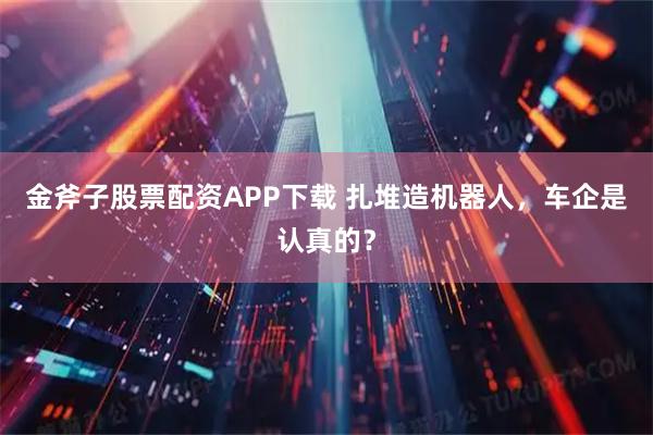 金斧子股票配资APP下载 扎堆造机器人，车企是认真的？