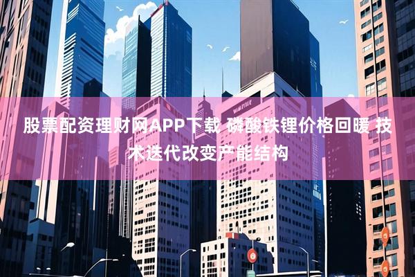 股票配资理财网APP下载 磷酸铁锂价格回暖 技术迭代改变产能结构