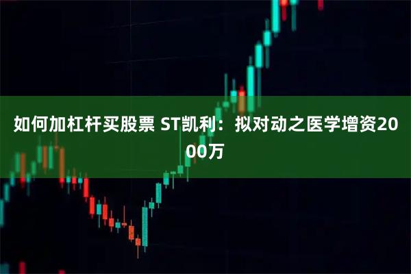 如何加杠杆买股票 ST凯利：拟对动之医学增资2000万