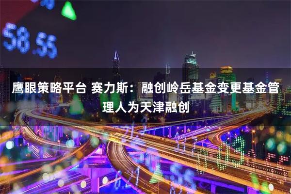 鹰眼策略平台 赛力斯：融创岭岳基金变更基金管理人为天津融创