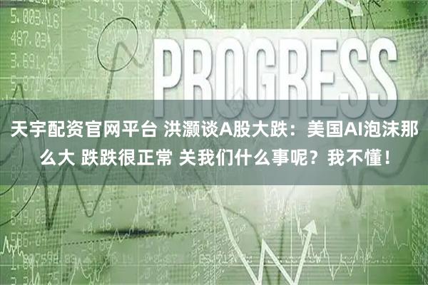 天宇配资官网平台 洪灏谈A股大跌：美国AI泡沫那么大 跌跌很正常 关我们什么事呢？我不懂！