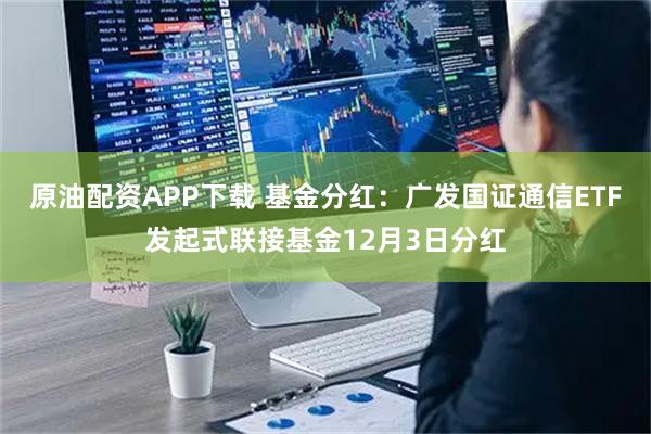 原油配资APP下载 基金分红：广发国证通信ETF发起式联接基金12月3日分红