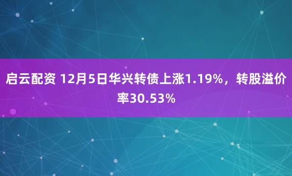 启云配资 12月5日华兴转债上涨1.19%，转股溢价率30.53%