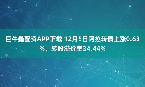 巨牛鑫配资APP下载 12月5日阿拉转债上涨0.63%,转股溢价率34.44%