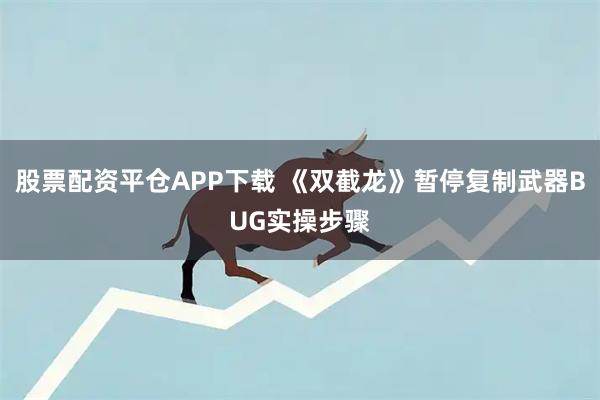 股票配资平仓APP下载 《双截龙》暂停复制武器BUG实操步骤