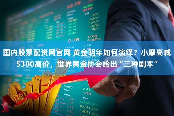 国内股票配资网官网 黄金明年如何演绎？小摩高喊5300高价，世界黄金协会给出“三种剧本”