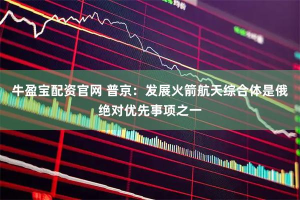 牛盈宝配资官网 普京：发展火箭航天综合体是俄绝对优先事项之一