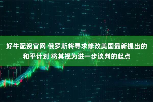 好牛配资官网 俄罗斯将寻求修改美国最新提出的和平计划 将其视为进一步谈判的起点