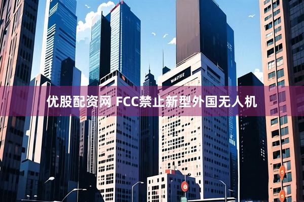 优股配资网 FCC禁止新型外国无人机
