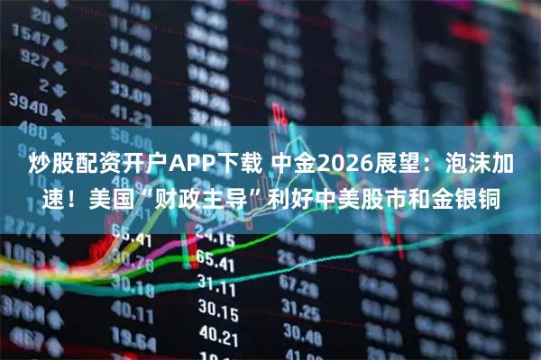炒股配资开户APP下载 中金2026展望：泡沫加速！美国“财政主导”利好中美股市和金银铜