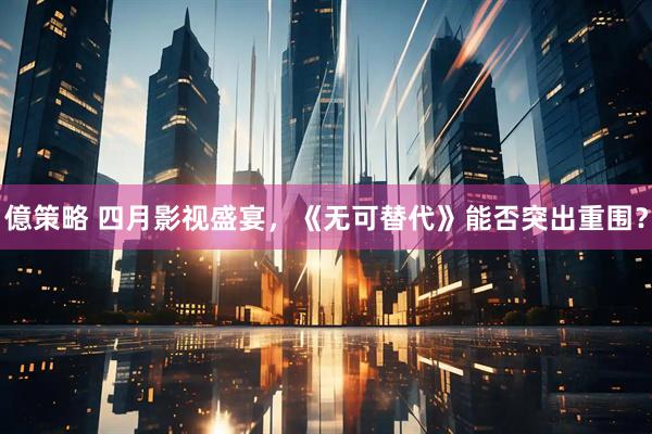 億策略 四月影视盛宴，《无可替代》能否突出重围？
