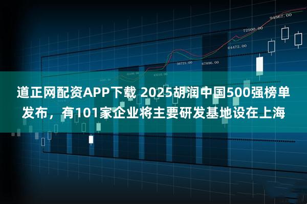 道正网配资APP下载 2025胡润中国500强榜单发布，有101家企业将主要研发基地设在上海