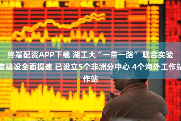 终端配资APP下载 湖工大“一带一路” 联合实验室建设全面提速 已设立5个非洲分中心 4个海外工作站
