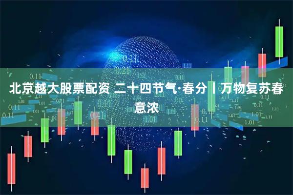 北京越大股票配资 二十四节气·春分丨万物复苏春意浓