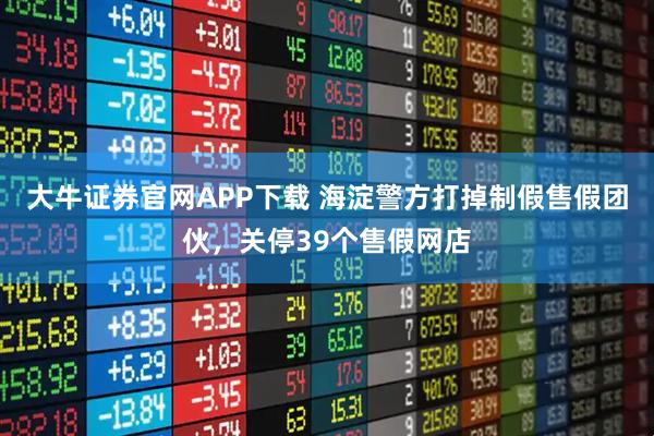 大牛证券官网APP下载 海淀警方打掉制假售假团伙，关停39个售假网店