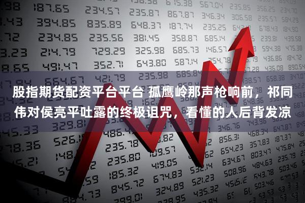 股指期货配资平台平台 孤鹰岭那声枪响前，祁同伟对侯亮平吐露的终极诅咒，看懂的人后背发凉