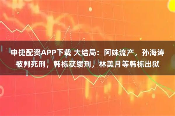 申捷配资APP下载 大结局：阿妹流产，孙海涛被判死刑，韩栋获缓刑，林美月等韩栋出狱