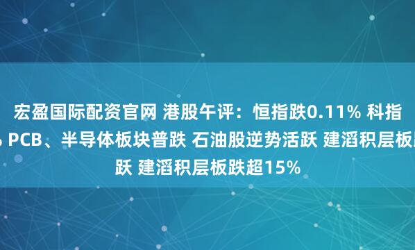 宏盈国际配资官网 港股午评:恒指跌0.11% 科指跌0.81% PCB、半导体板块普跌 石油股逆势活跃 建滔积层板跌超15%