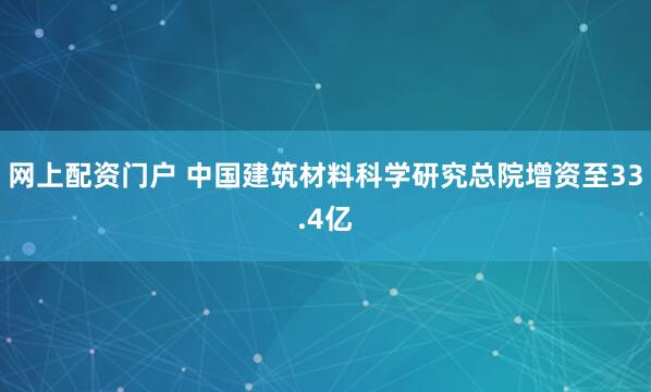网上配资门户 中国建筑材料科学研究总院增资至33.4亿