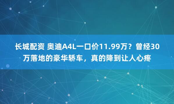 长城配资 奥迪A4L一口价11.99万？曾经30万落地的豪华轿车，真的降到让人心疼