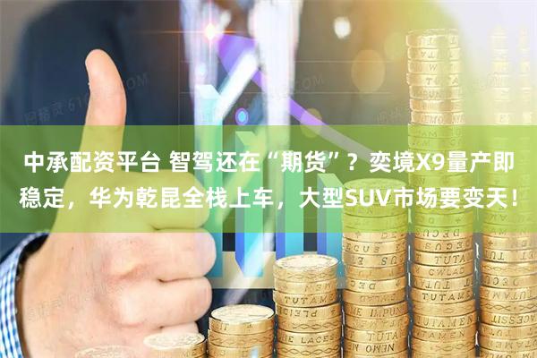中承配资平台 智驾还在“期货”？奕境X9量产即稳定，华为乾昆全栈上车，大型SUV市场要变天！