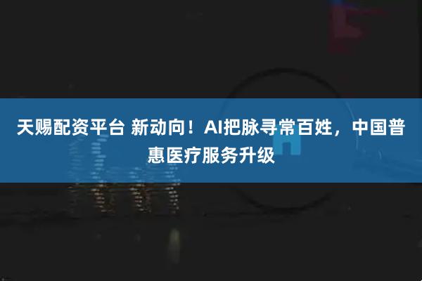 天赐配资平台 新动向！AI把脉寻常百姓，中国普惠医疗服务升级