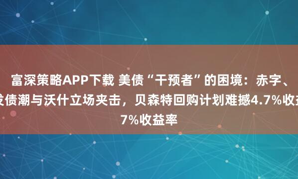富深策略APP下载 美债“干预者”的困境:赤字、AI发债潮与沃什立场夹击,贝森特回购计划难撼4.7%收益率