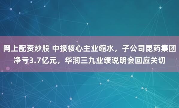 网上配资炒股 中报核心主业缩水,子公司昆药集团净亏3.7亿元,华润三九业绩说明会回应关切