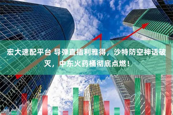 宏大速配平台 导弹直插利雅得，沙特防空神话破灭，中东火药桶彻底点燃！
