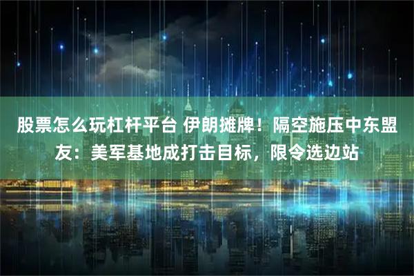股票怎么玩杠杆平台 伊朗摊牌！隔空施压中东盟友：美军基地成打击目标，限令选边站