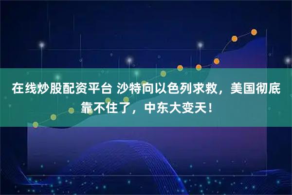 在线炒股配资平台 沙特向以色列求救,美国彻底靠不住了,中东大变天!