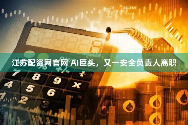 江苏配资网官网 AI巨头，又一安全负责人离职